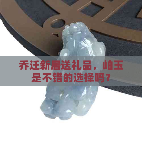 乔迁新居送礼品，岫玉是不错的选择吗？