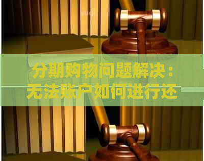 分期购物问题解决：无法账户如何进行还款？