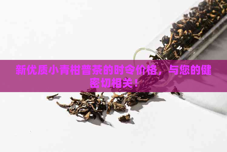 新优质小青柑普茶的时令价格，与您的健密切相关！