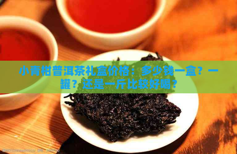 小青柑普洱茶礼盒价格：多少钱一盒？一罐？还是一斤比较好喝？