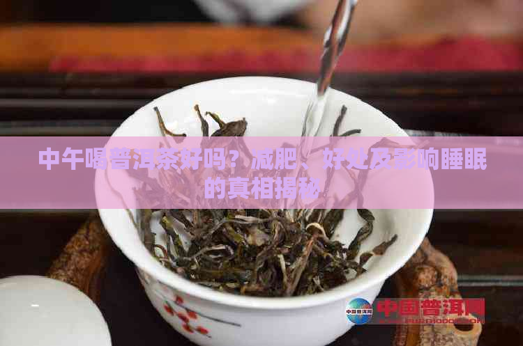 中午喝普洱茶好吗？减肥、好处及影响睡眠的真相揭秘