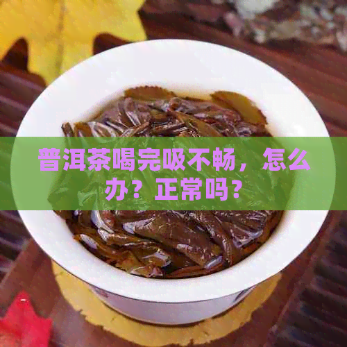 普洱茶喝完吸不畅，怎么办？正常吗？