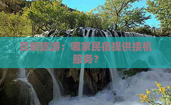 昆明旅游：哪家民宿提供接机服务？