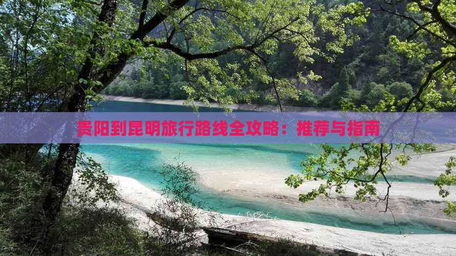 贵阳到昆明旅行路线全攻略：推荐与指南