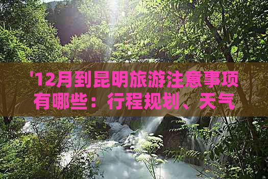 '12月到昆明旅游注意事项有哪些：行程规划、天气变化、住宿与饮食等全攻略'