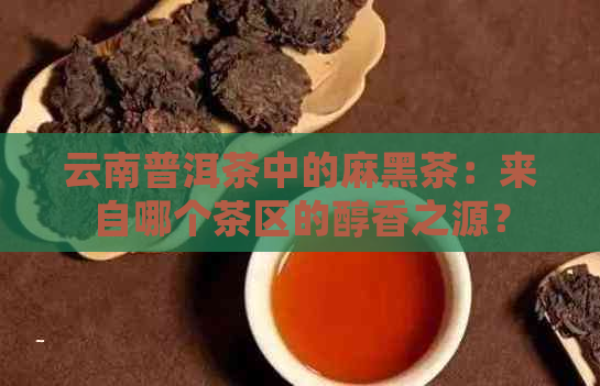 云南普洱茶中的麻黑茶：来自哪个茶区的醇香之源？