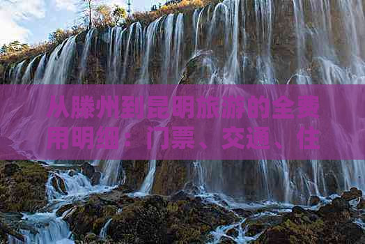 从滕州到昆明旅游的全费用明细：门票、交通、住宿及日常开支等全面分析