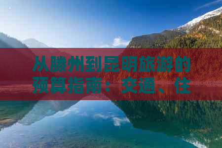 从滕州到昆明旅游的预算指南：交通、住宿和景点门票花费详解