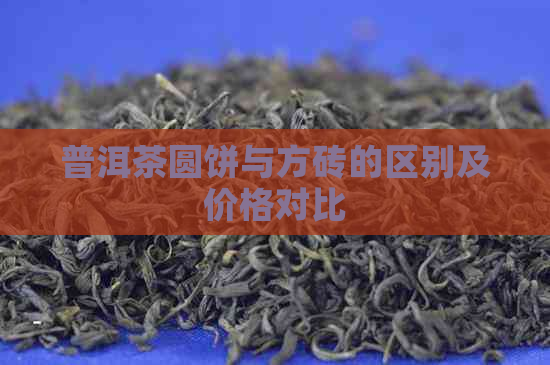 普洱茶圆饼与方砖的区别及价格对比