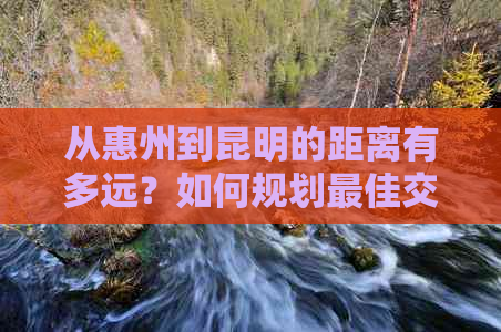 从惠州到昆明的距离有多远？如何规划更佳交通方式和旅行时间？