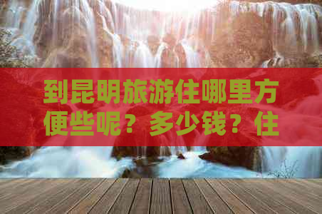 到昆明旅游住哪里方便些呢？多少钱？住哪最方便？