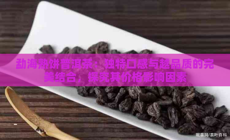 勐海熟饼普洱茶：独特口感与越品质的完美结合，探究其价格影响因素