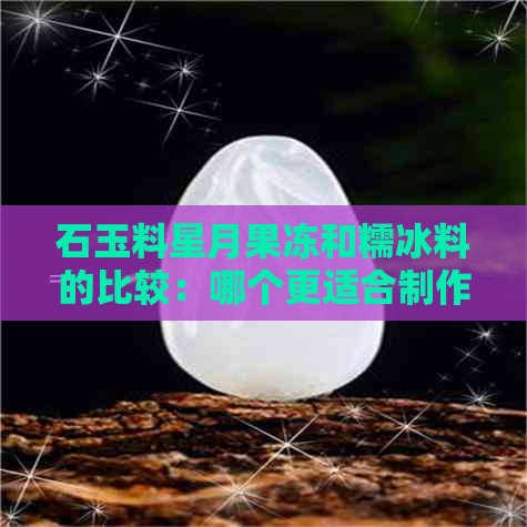 石玉料星月果冻和糯冰料的比较：哪个更适合制作果冻？