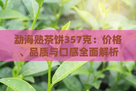 勐海熟茶饼357克：价格、品质与口感全面解析，为选购提供权威指南