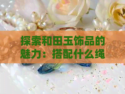 探索和田玉饰品的魅力：搭配什么绳子能展现更佳效果？