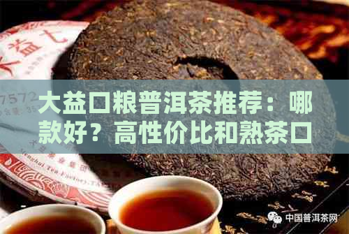 大益口粮普洱茶推荐：哪款好？高性价比和熟茶口粮茶一览！