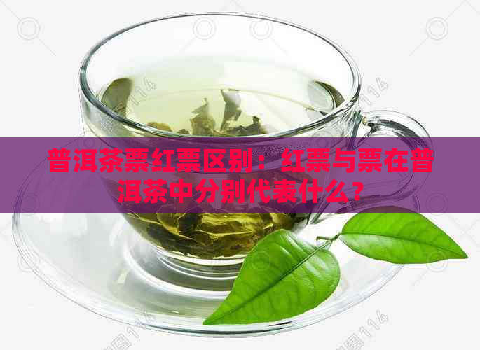 普洱茶票红票区别：红票与票在普洱茶中分别代表什么？