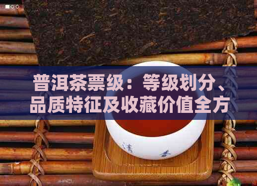 普洱茶票级：等级划分、品质特征及收藏价值全方位解析