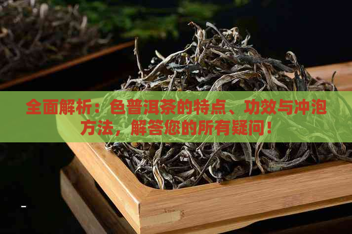 全面解析：色普洱茶的特点、功效与冲泡方法，解答您的所有疑问！