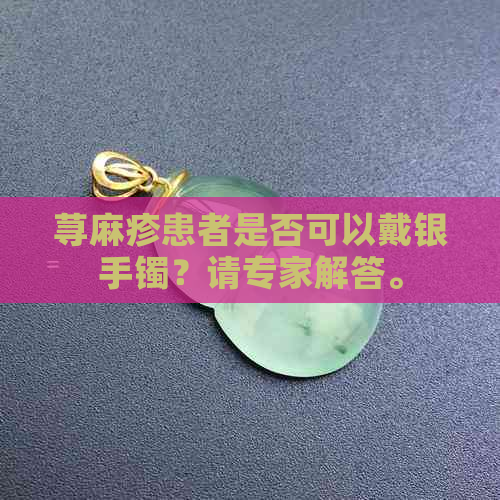 荨麻疹患者是否可以戴银手镯？请专家解答。