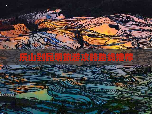 乐山到昆明旅游攻略路线推荐