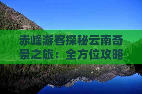 赤峰游客探秘云南奇景之旅：全方位攻略，解锁最美旅游体验