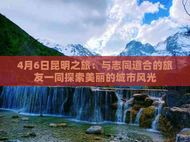 4月6日昆明之旅：与志同道合的旅友一同探索美丽的城市风光