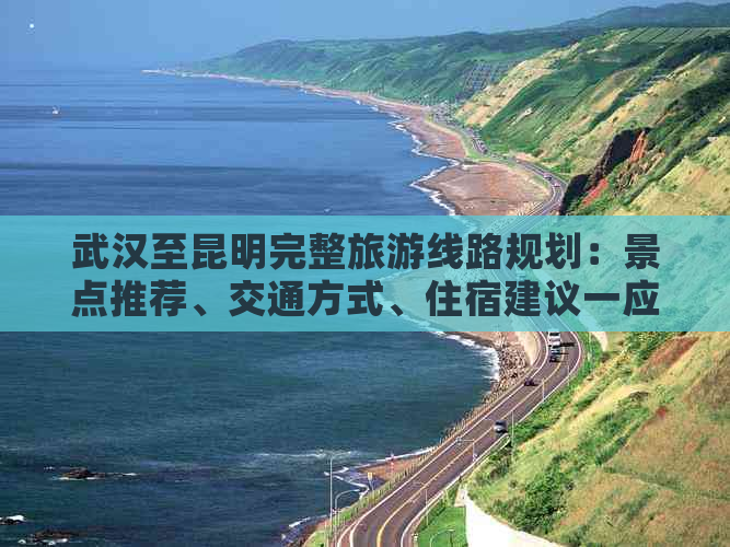 武汉至昆明完整旅游线路规划：景点推荐、交通方式、住宿建议一应俱全！