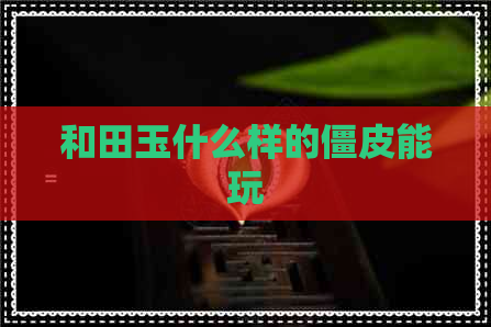 和田玉什么样的僵皮能玩