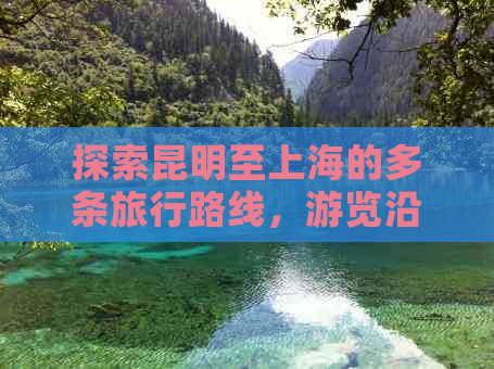 探索昆明至上海的多条旅行路线，游览沿途迷人城市风光