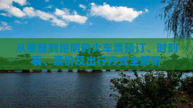 从恩施到昆明的火车票预订、时刻表、票价及出行方式全解析