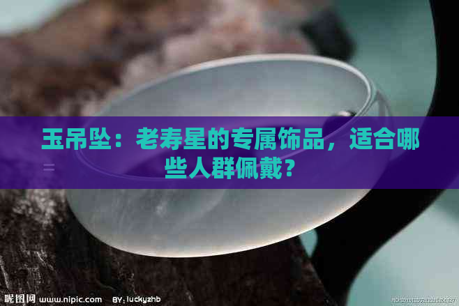 玉吊坠：老寿星的专属饰品，适合哪些人群佩戴？