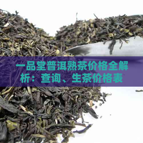 一品堂普洱熟茶价格全解析：查询、生茶价格表