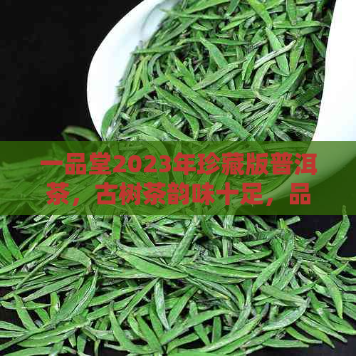 一品堂2023年珍藏版普洱茶，古树茶韵味十足，品质保证，限时抢购！