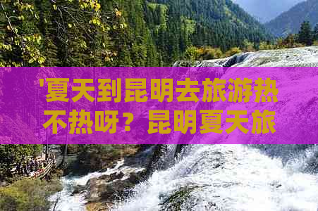 '夏天到昆明去旅游热不热呀？昆明夏天旅游好不好，穿什么衣服比较合适呢？'