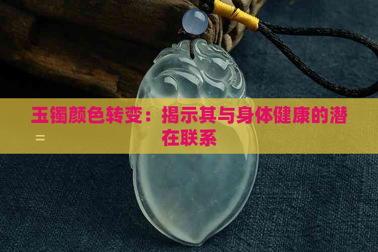 玉镯颜色转变：揭示其与身体健康的潜在联系