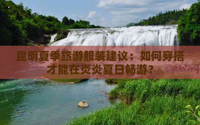 昆明夏季旅游服装建议：如何穿搭才能在炎炎夏日畅游？