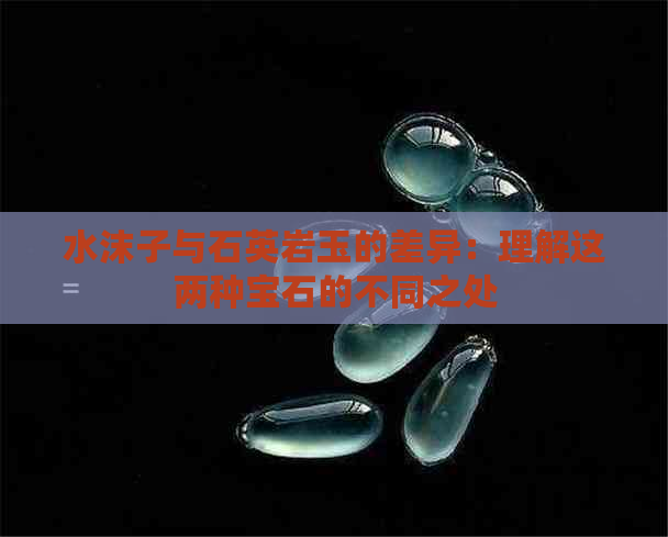 水沫子与石英岩玉的差异：理解这两种宝石的不同之处