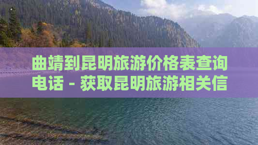 曲靖到昆明旅游价格表查询电话 - 获取昆明旅游相关信息和费用的指南