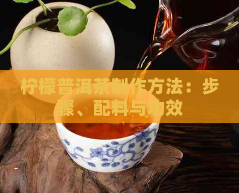 柠檬普洱茶制作方法：步骤、配料与功效