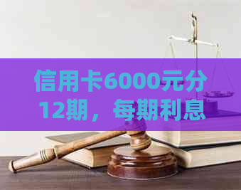 信用卡6000元分12期，每期利息多少？每月应还多少？12个月总利息是多少？