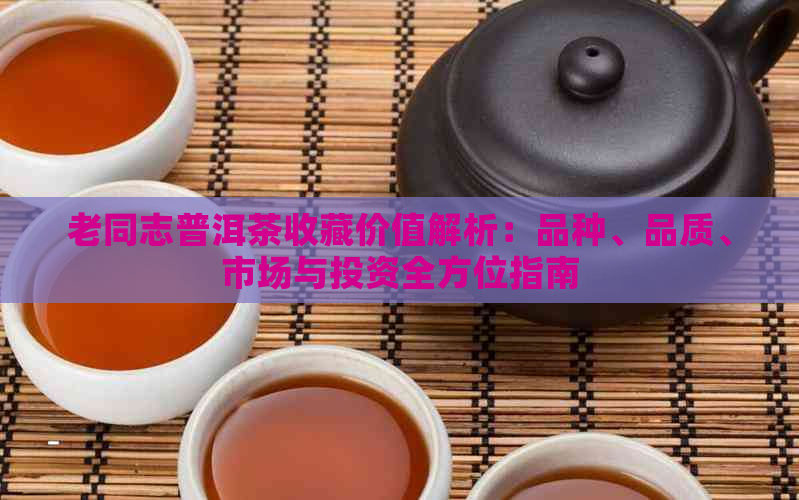 老同志普洱茶收藏价值解析：品种、品质、市场与投资全方位指南