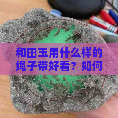 和田玉用什么样的绳子带好看？如何选择和田玉的挂绳？