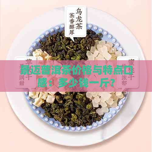 景迈普洱茶价格与特点口感：多少钱一斤？