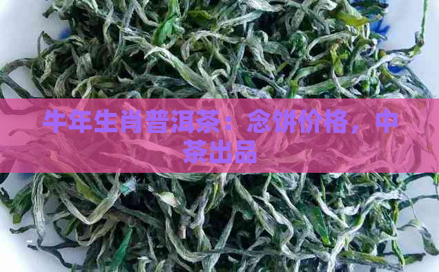 牛年生肖普洱茶：念饼价格，中茶出品