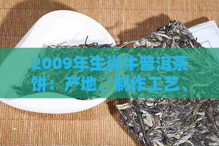 2009年生肖牛普洱茶饼：产地、制作工艺、品鉴特点及收藏价值全面解析