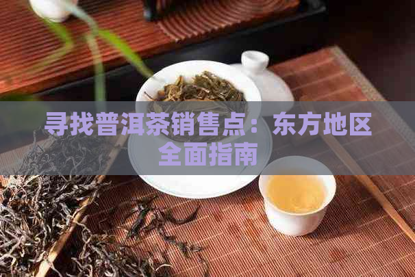 寻找普洱茶销售点：东方地区全面指南