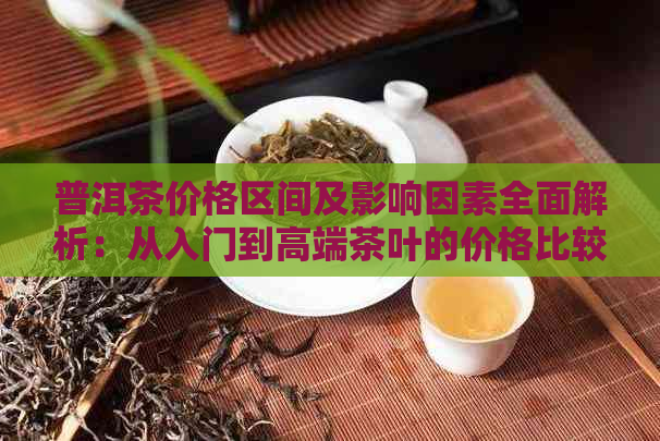 普洱茶价格区间及影响因素全面解析：从入门到高端茶叶的价格比较和购买建议