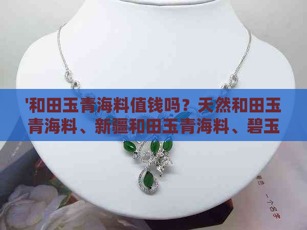 '和田玉青海料值钱吗？天然和田玉青海料、新疆和田玉青海料、碧玉行情分析'