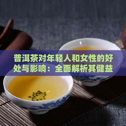 普洱茶对年轻人和女性的好处与影响：全面解析其健益处与适用人群